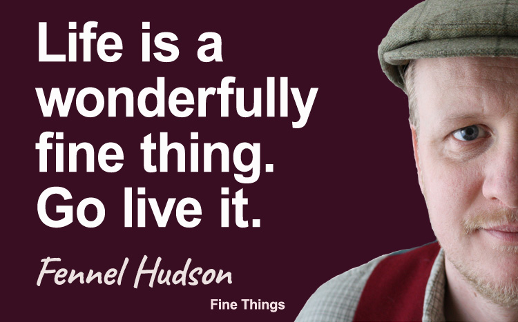 Life is a wonderfully fine thing, Go live it. Fennel Hudson author quote.